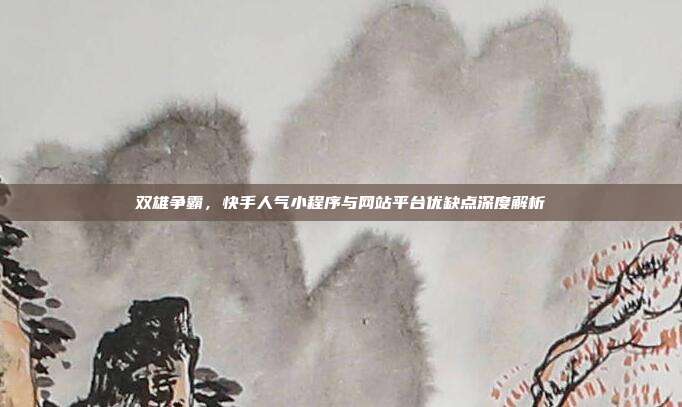 双雄争霸，快手人气小程序与网站平台优缺点深度解析