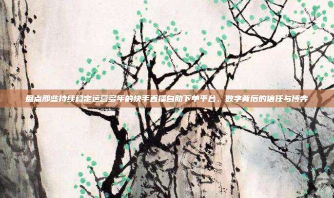 盘点那些持续稳定运营多年的快手直播自助下单平台，数字背后的信任与博弈