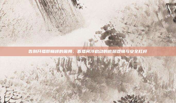 告别开播即巅峰的困局,直播间冷启动的底层逻辑与安全杠杆