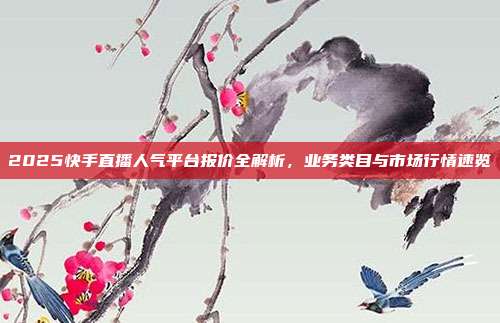 2025快手直播人气平台报价全解析,业务类目与市场行情速览