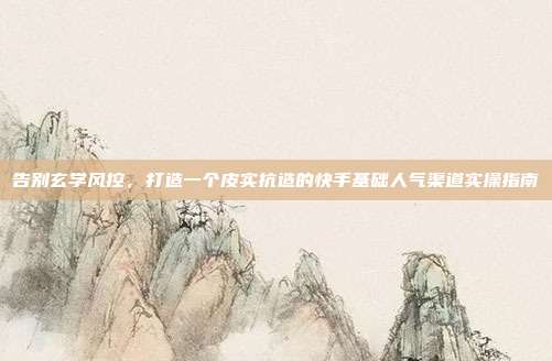 告别玄学风控,打造一个皮实抗造的快手基础人气渠道实操指南