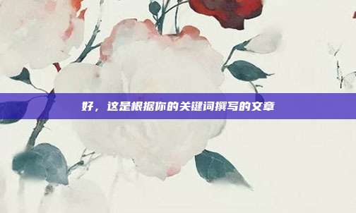好，这是根据你的关键词撰写的文章