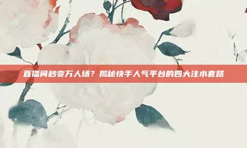 直播间秒变万人场?揭秘快手人气平台的四大注水套路