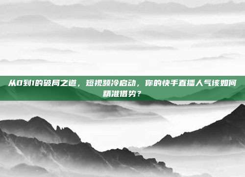 从0到1的破局之道，短视频冷启动，你的快手直播人气该如何精准借势？