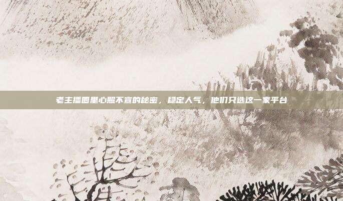 老主播圈里心照不宣的秘密，稳定人气，他们只选这一家平台