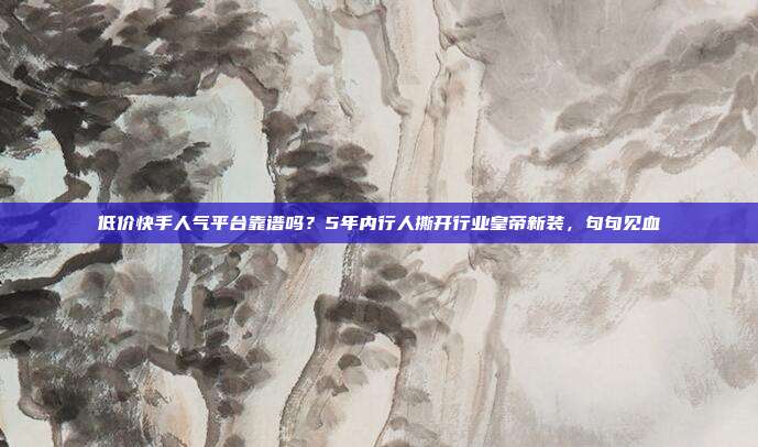 低价快手人气平台靠谱吗？5年内行人撕开行业皇帝新装，句句见血