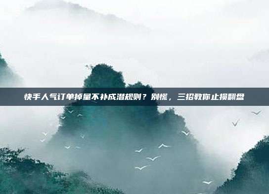 快手人气订单掉量不补成潜规则？别慌，三招教你止损翻盘