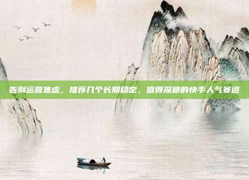 告别运营焦虑,推荐几个长期稳定、值得深耕的快手人气赛道