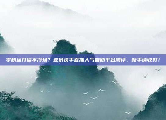零粉丝开播不冷场？这份快手直播人气自助平台测评，新手请收好！