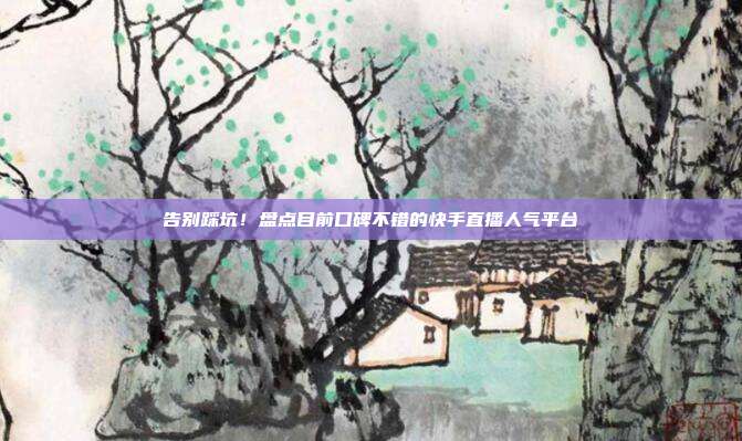 告别踩坑!盘点目前口碑不错的快手直播人气平台