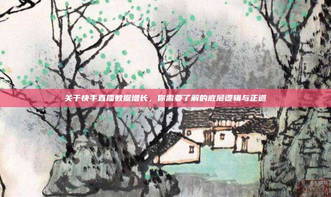 关于快手直播数据增长,你需要了解的底层逻辑与正道