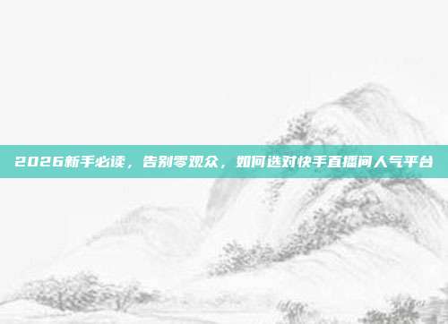 2026新手必读，告别零观众，如何选对快手直播间人气平台