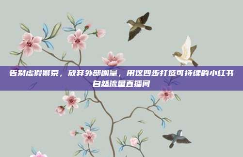 告别虚假繁荣，放弃外部刷量，用这四步打造可持续的小红书自然流量直播间