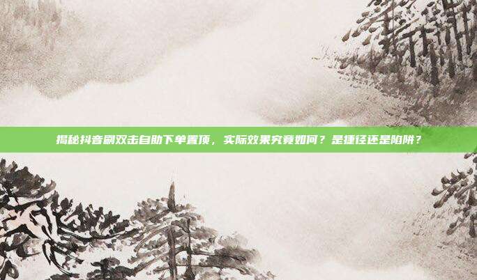 揭秘抖音刷双击自助下单置顶，实际效果究竟如何？是捷径还是陷阱？