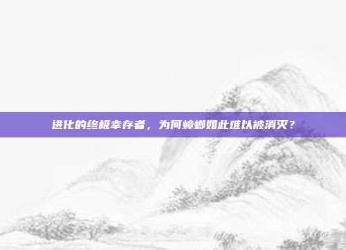 进化的终极幸存者，为何蟑螂如此难以被消灭？