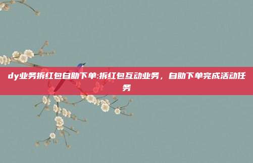 dy业务拆红包自助下单:拆红包互动业务，自助下单完成活动任务