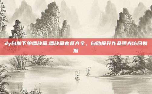 dy自助下单播放量:播放量套餐齐全，自助提升作品曝光访问数据