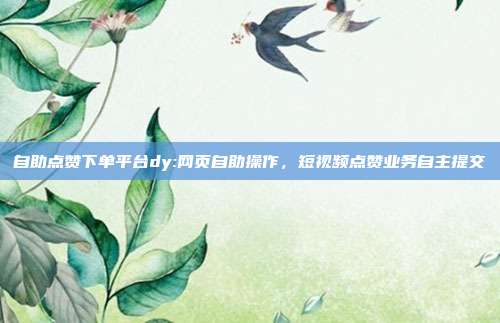 自助点赞下单平台dy:网页自助操作，短视频点赞业务自主提交
