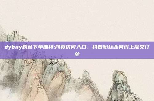 dybuy粉丝下单链接:网页访问入口，抖音粉丝业务线上提交订单