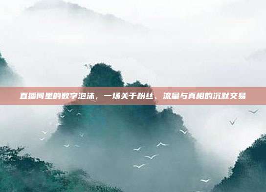 直播间里的数字泡沫，一场关于粉丝、流量与真相的沉默交易