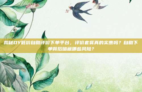 揭秘DY低价自助评价下单平台，评价套餐真的实惠吗？自助下单背后暗藏哪些风险？
