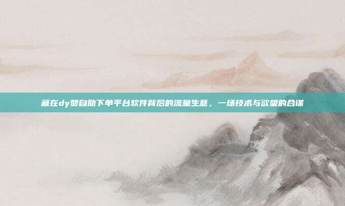 藏在dy赞自助下单平台软件背后的流量生意，一场技术与欲望的合谋