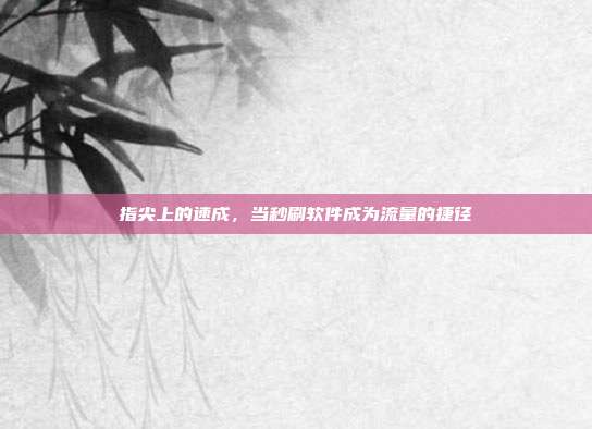指尖上的速成，当秒刷软件成为流量的捷径