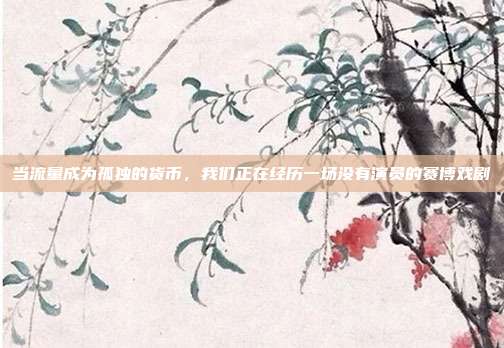 当流量成为孤独的货币，我们正在经历一场没有演员的赛博戏剧