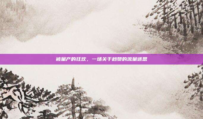 被量产的狂欢，一场关于秒赞的流量迷思