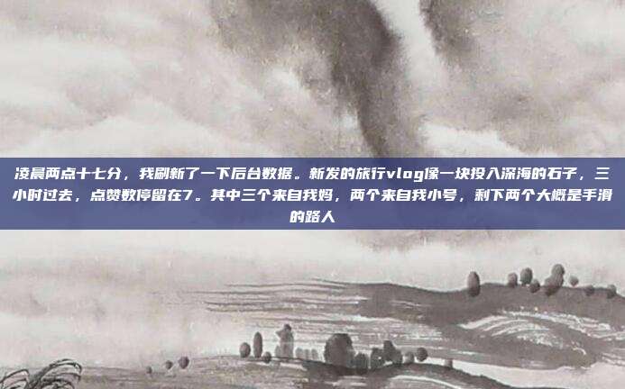 凌晨两点十七分，我刷新了一下后台数据。新发的旅行vlog像一块投入深海的石子，三小时过去，点赞数停留在7。其中三个来自我妈，两个来自我小号，剩下两个大概是手滑的路人