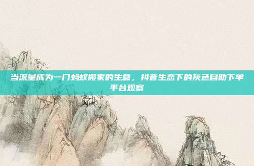 当流量成为一门蚂蚁搬家的生意，抖音生态下的灰色自助下单平台观察