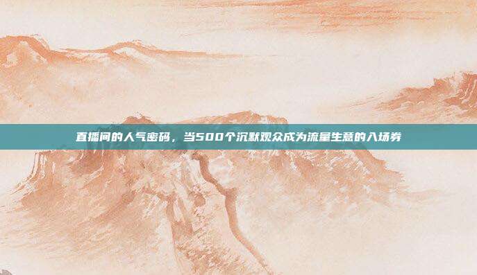 直播间的人气密码，当500个沉默观众成为流量生意的入场券