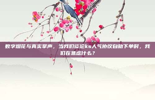 数字烟花与真实掌声，当我们谈论ks人气协议自助下单时，我们在焦虑什么？