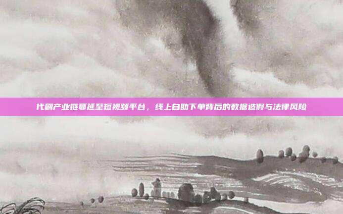 代刷产业链蔓延至短视频平台，线上自助下单背后的数据造假与法律风险