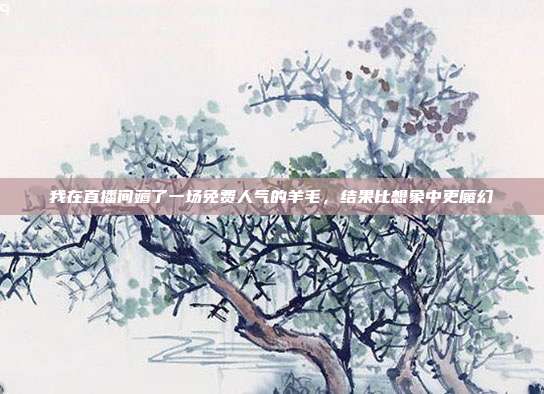 我在直播间薅了一场免费人气的羊毛，结果比想象中更魔幻