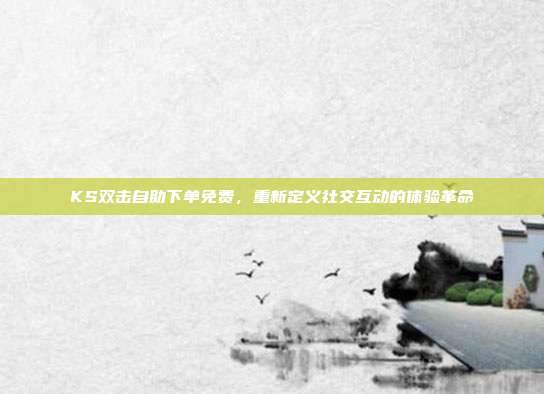 KS双击自助下单免费，重新定义社交互动的体验革命