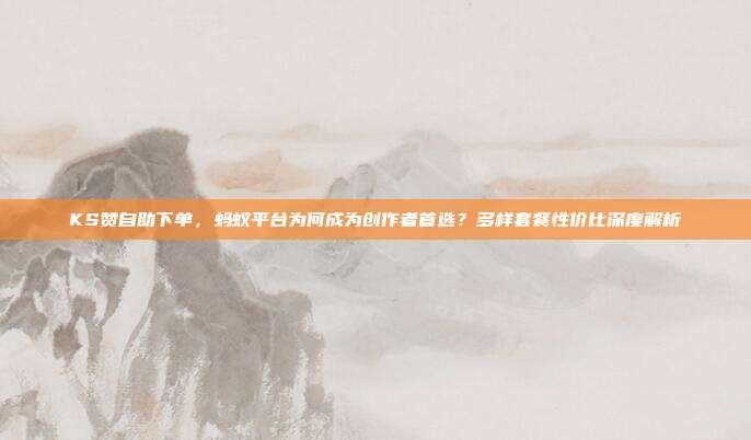 KS赞自助下单，蚂蚁平台为何成为创作者首选？多样套餐性价比深度解析