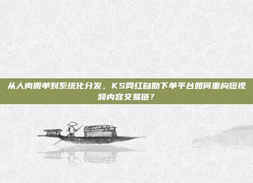 从人肉搬单到系统化分发，KS网红自助下单平台如何重构短视频内容交易链？