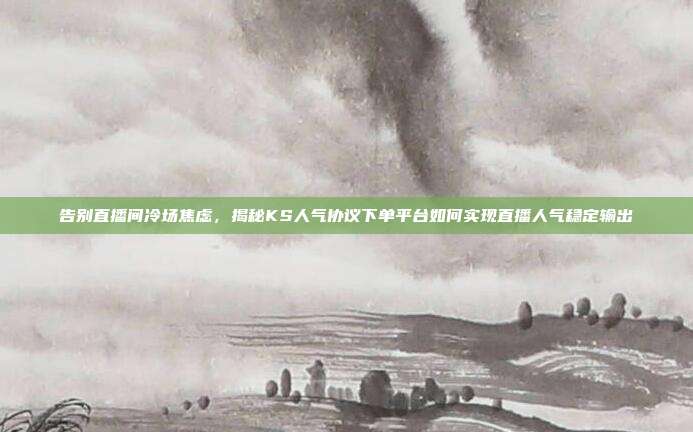 告别直播间冷场焦虑，揭秘KS人气协议下单平台如何实现直播人气稳定输出