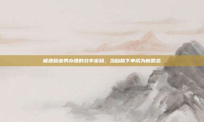 极速版业务办理的效率密码，当自助下单成为新常态