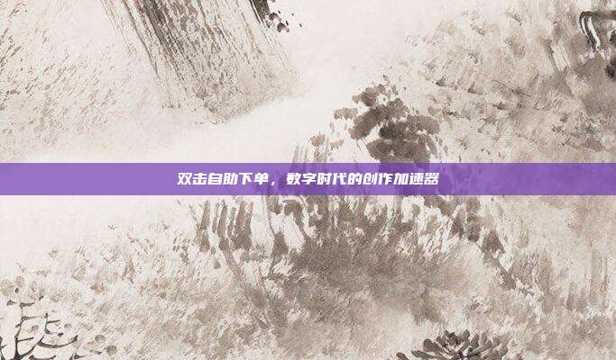 双击自助下单，数字时代的创作加速器