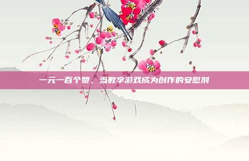 一元一百个赞，当数字游戏成为创作的安慰剂
