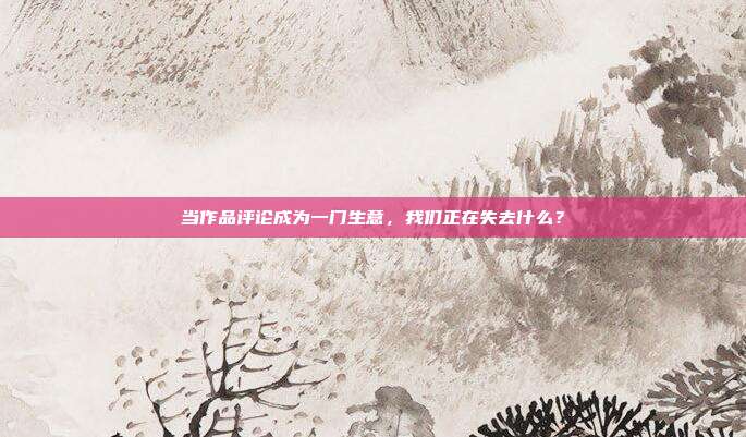 当作品评论成为一门生意，我们正在失去什么？