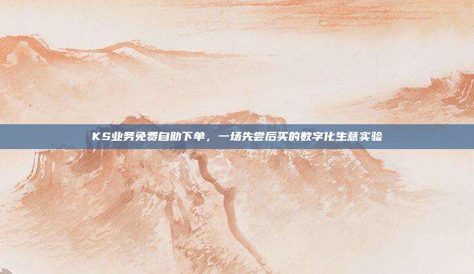 KS业务免费自助下单，一场先尝后买的数字化生意实验