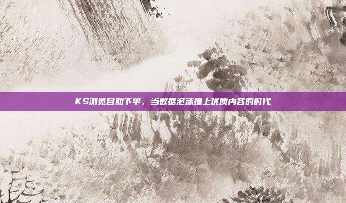 KS浏览自助下单，当数据泡沫撞上优质内容的时代