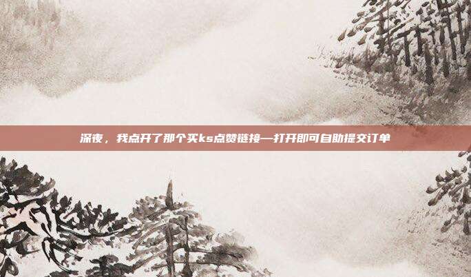 深夜，我点开了那个买ks点赞链接—打开即可自助提交订单