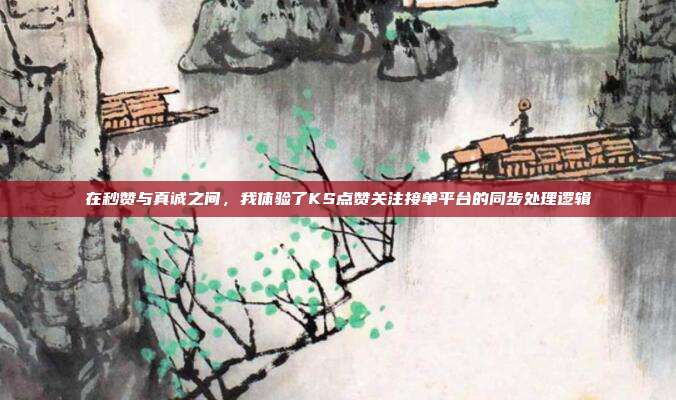 在秒赞与真诚之间，我体验了KS点赞关注接单平台的同步处理逻辑