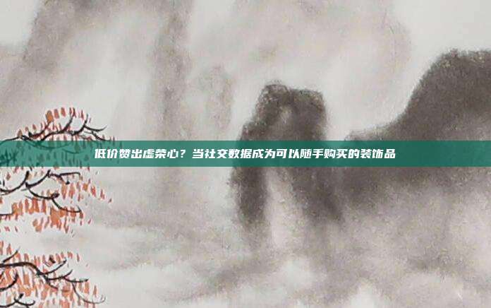 低价赞出虚荣心？当社交数据成为可以随手购买的装饰品
