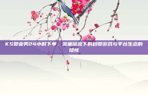 KS赞业务24小时下单，流量暗流下的秒赞游戏与平台生态的隐忧