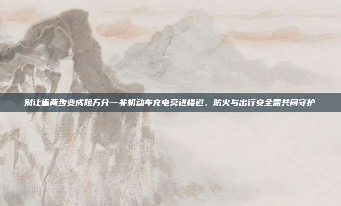 别让省两步变成险万分—非机动车充电莫进楼道，防火与出行安全需共同守护